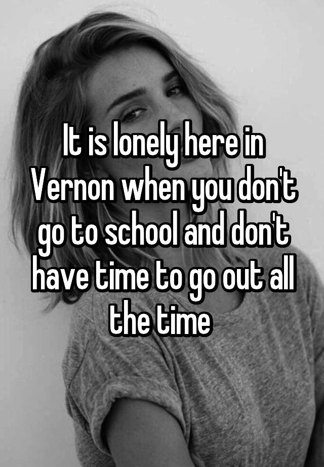 it-is-lonely-here-in-vernon-when-you-don-t-go-to-school-and-don-t-have