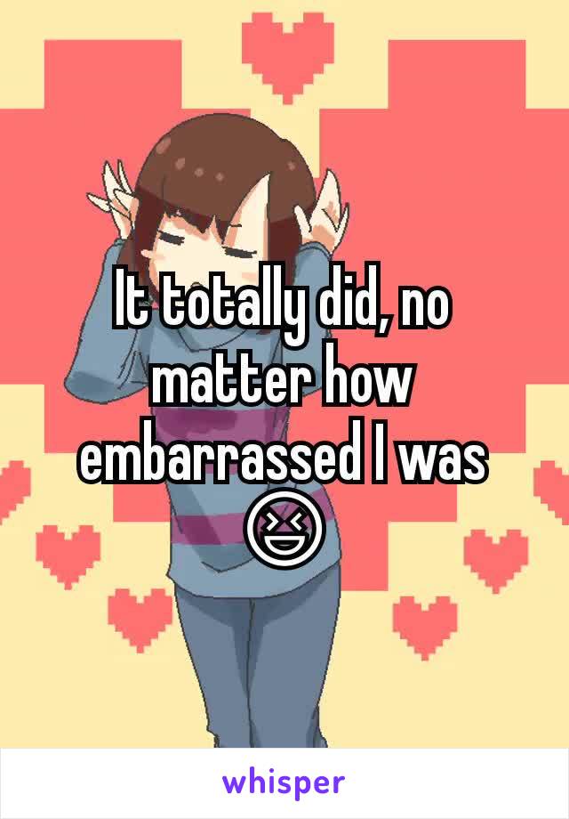 It totally did, no matter how embarrassed I was 😆