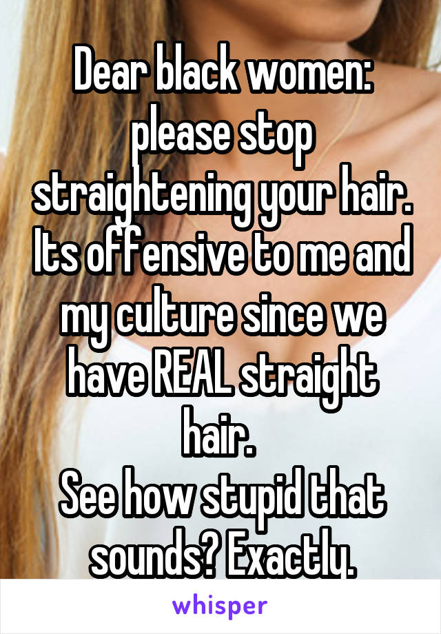 Dear black women: please stop straightening your hair. Its offensive to me and my culture since we have REAL straight hair. 
See how stupid that sounds? Exactly.