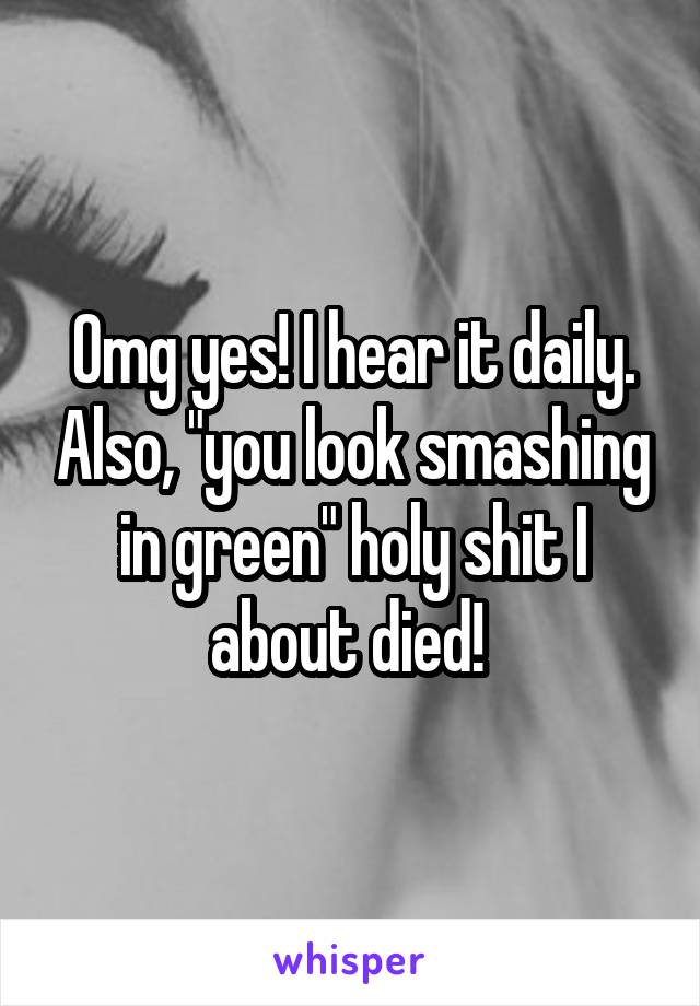 Omg yes! I hear it daily. Also, "you look smashing in green" holy shit I about died! 