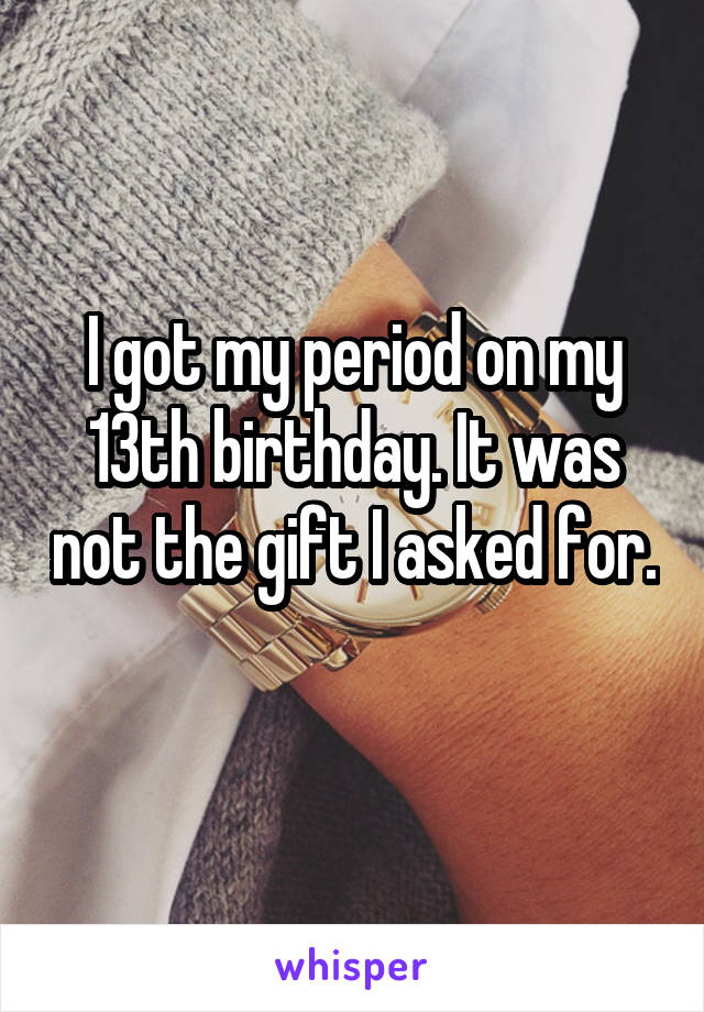 I got my period on my 13th birthday. It was not the gift I asked for. 