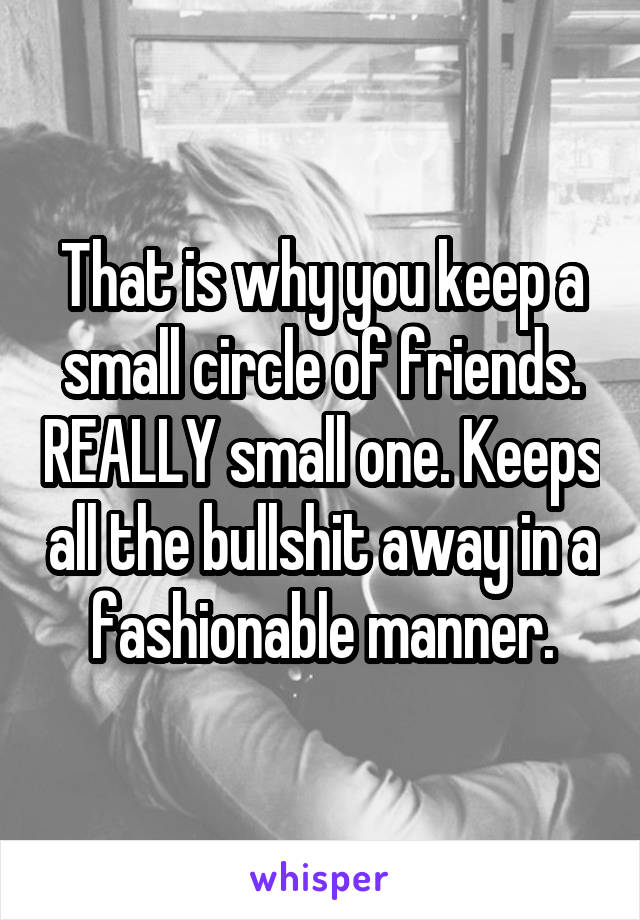 That is why you keep a small circle of friends. REALLY small one. Keeps all the bullshit away in a fashionable manner.