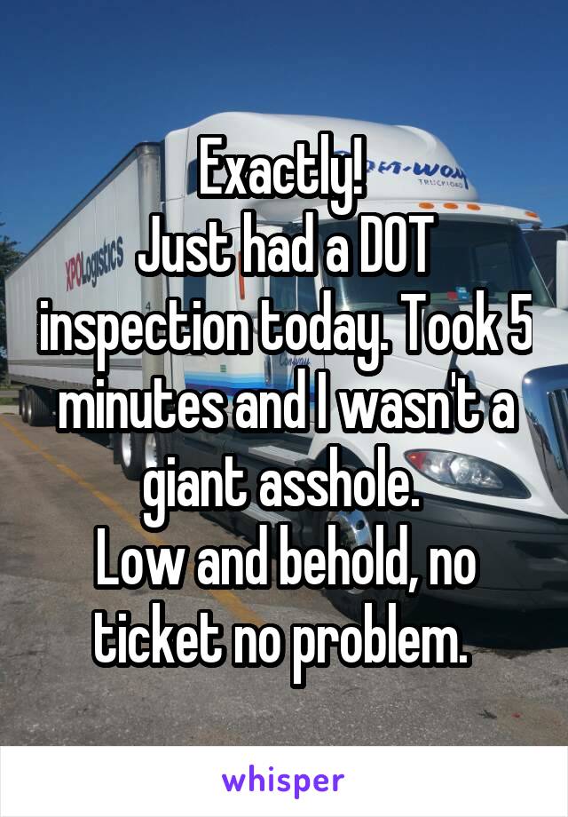 Exactly! 
Just had a DOT inspection today. Took 5 minutes and I wasn't a giant asshole. 
Low and behold, no ticket no problem. 