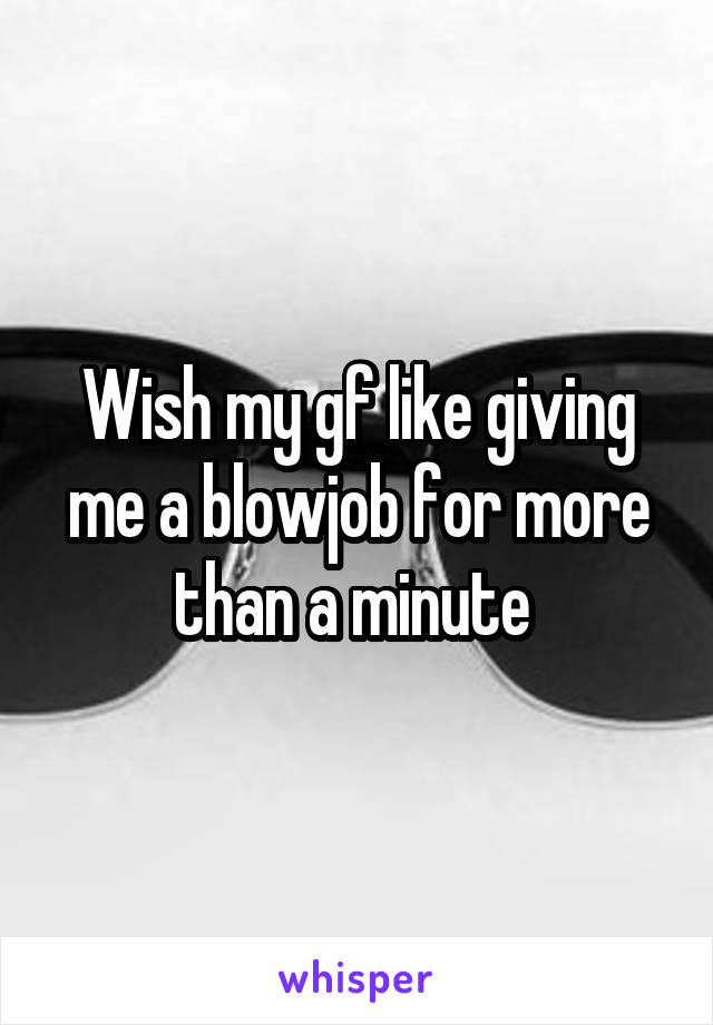 Wish my gf like giving me a blowjob for more than a minute 