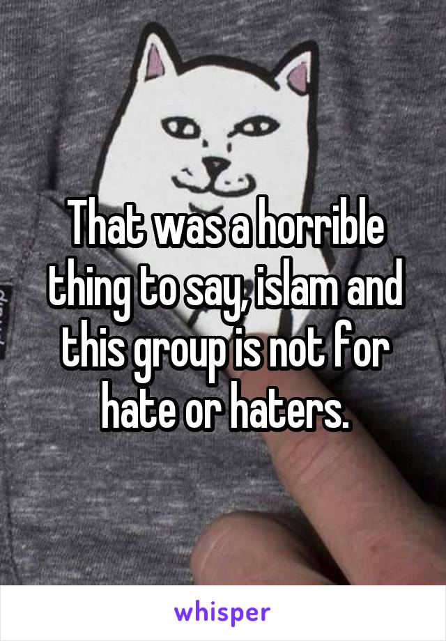 That was a horrible thing to say, islam and this group is not for hate or haters.
