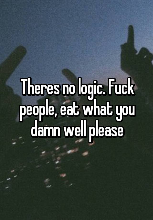 Theres No Logic Fuck People Eat What You Damn Well Please 4159