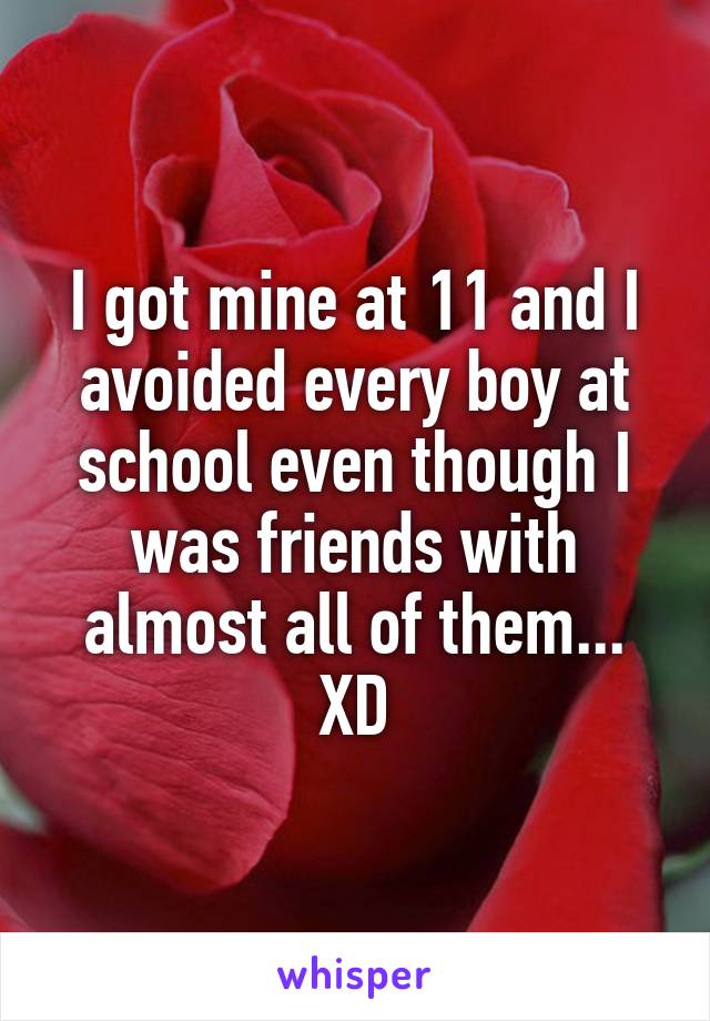 I got mine at 11 and I avoided every boy at school even though I was friends with almost all of them... XD