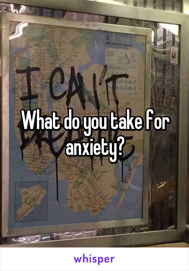 What do you take for anxiety?