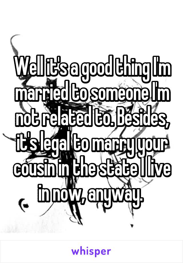 Well it's a good thing I'm married to someone I'm not related to. Besides, it's legal to marry your cousin in the state I live in now, anyway. 