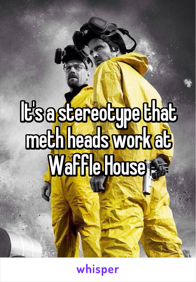 It's a stereotype that meth heads work at Waffle House 
