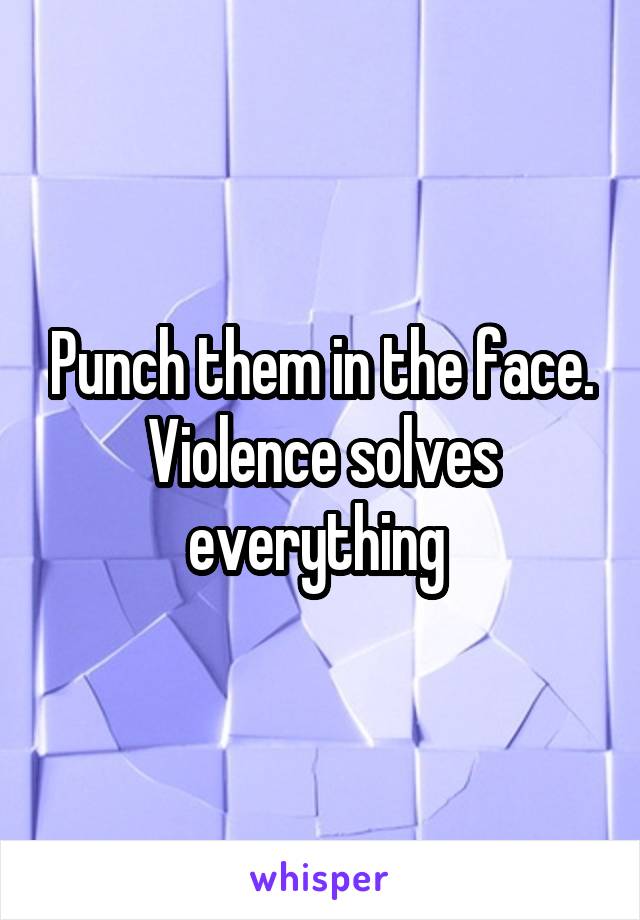 Punch them in the face. Violence solves everything 