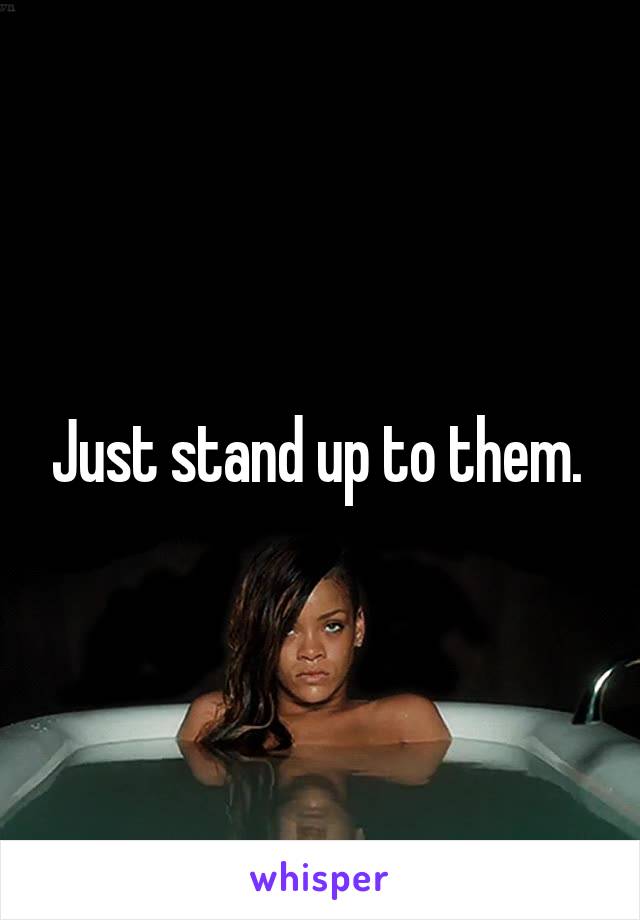 Just stand up to them. 