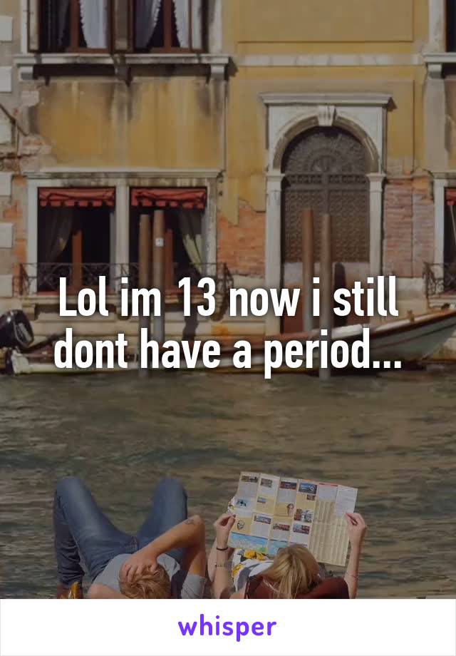 Lol im 13 now i still dont have a period...