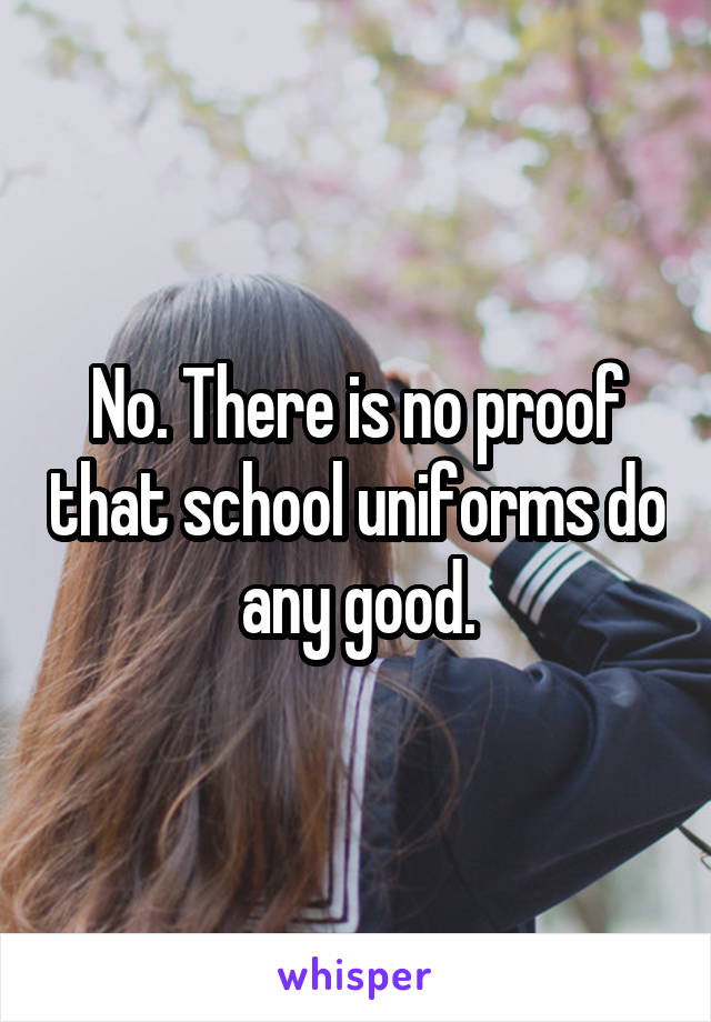 No. There is no proof that school uniforms do any good.