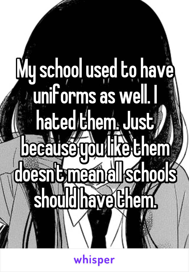 My school used to have uniforms as well. I hated them. Just because you like them doesn't mean all schools should have them.