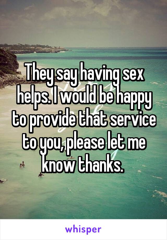 They say having sex helps. I would be happy to provide that service to you, please let me know thanks. 