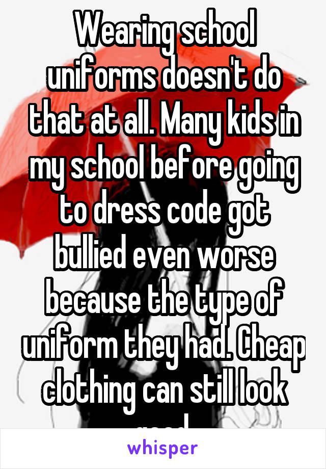 Wearing school uniforms doesn't do that at all. Many kids in my school before going to dress code got bullied even worse because the type of uniform they had. Cheap clothing can still look good.