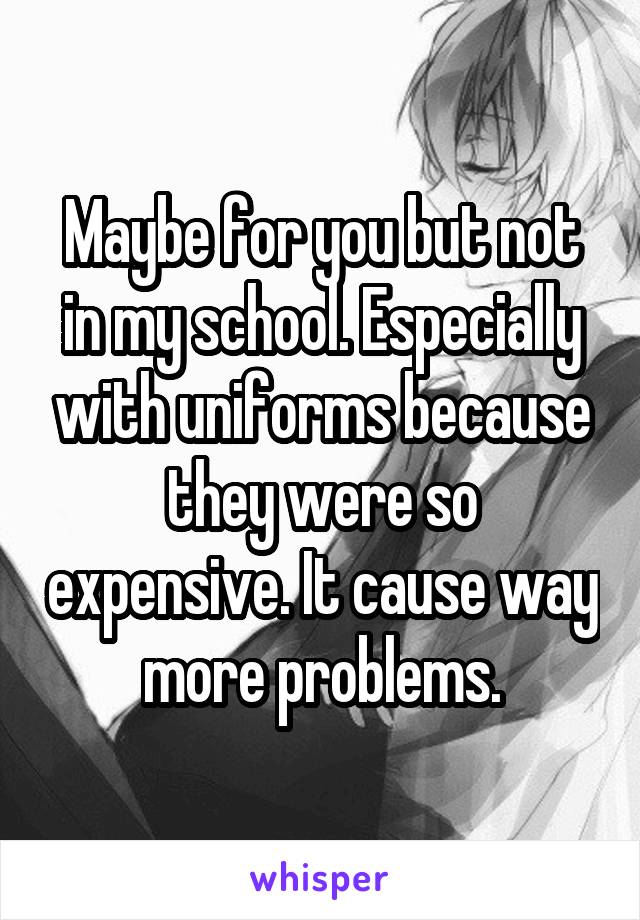 Maybe for you but not in my school. Especially with uniforms because they were so expensive. It cause way more problems.