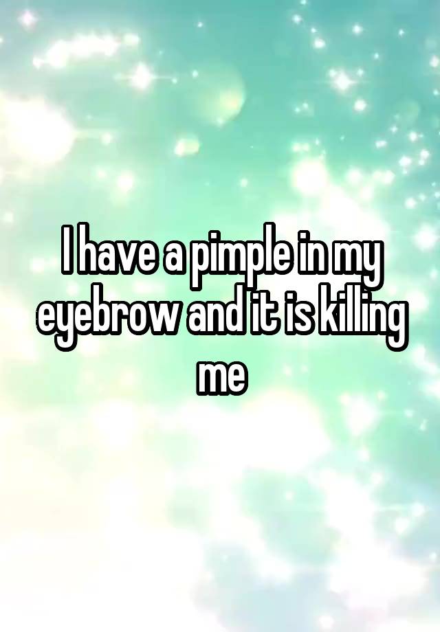 i-have-a-pimple-in-my-eyebrow-and-it-is-killing-me