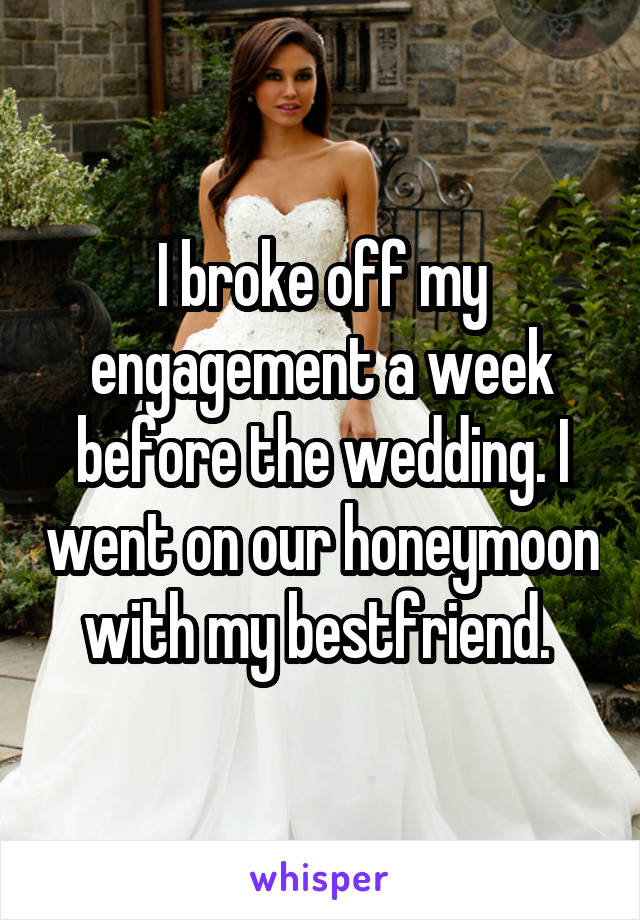 I broke off my engagement a week before the wedding. I went on our honeymoon with my bestfriend. 