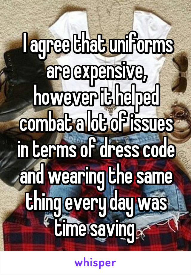  I agree that uniforms are expensive, however it helped combat a lot of issues in terms of dress code and wearing the same thing every day was time saving 