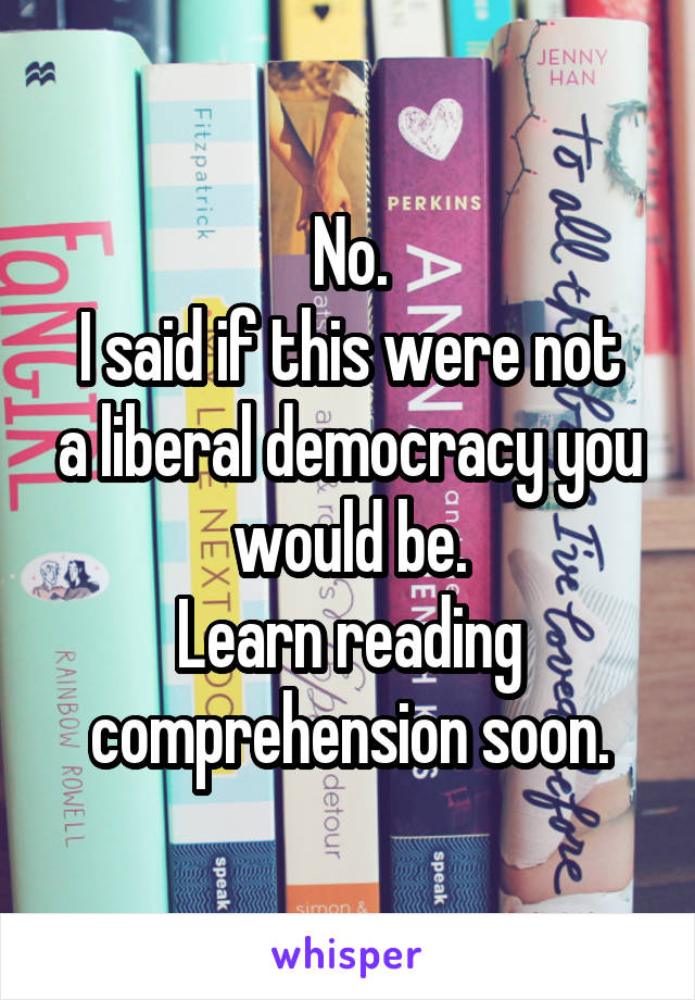 No.
I said if this were not a liberal democracy you would be.
Learn reading comprehension soon.