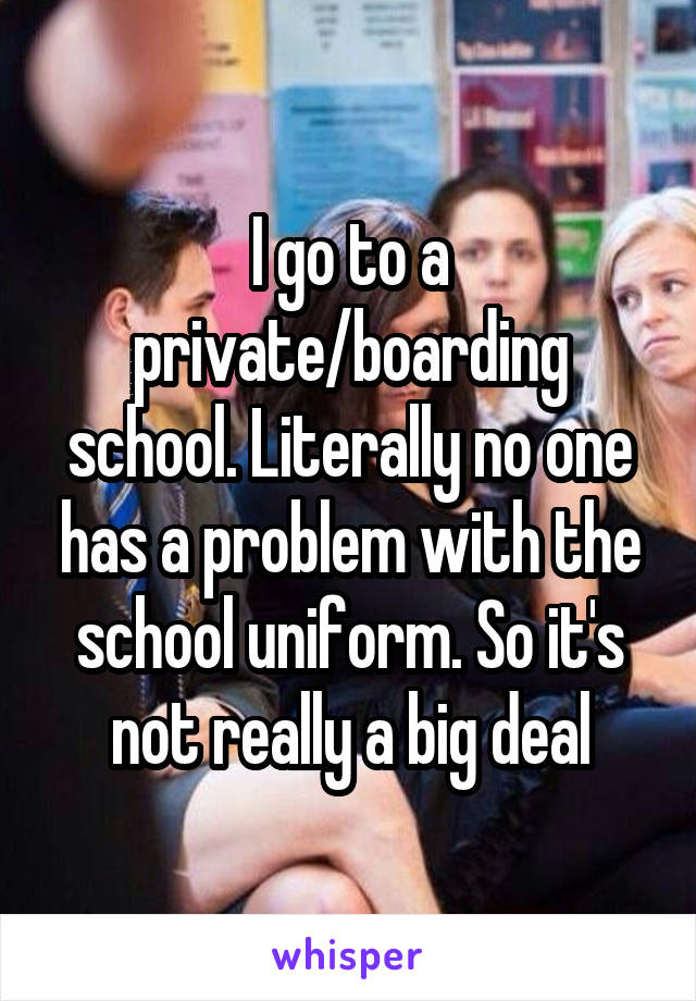 I go to a private/boarding school. Literally no one has a problem with the school uniform. So it's not really a big deal