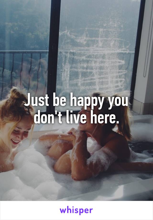 Just be happy you don't live here.