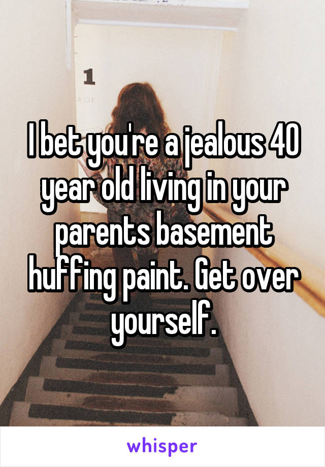I bet you're a jealous 40 year old living in your parents basement huffing paint. Get over yourself.