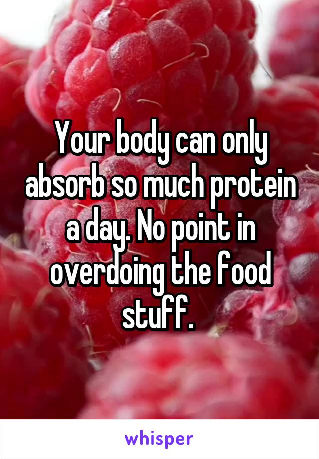 Your body can only absorb so much protein a day. No point in overdoing the food stuff. 