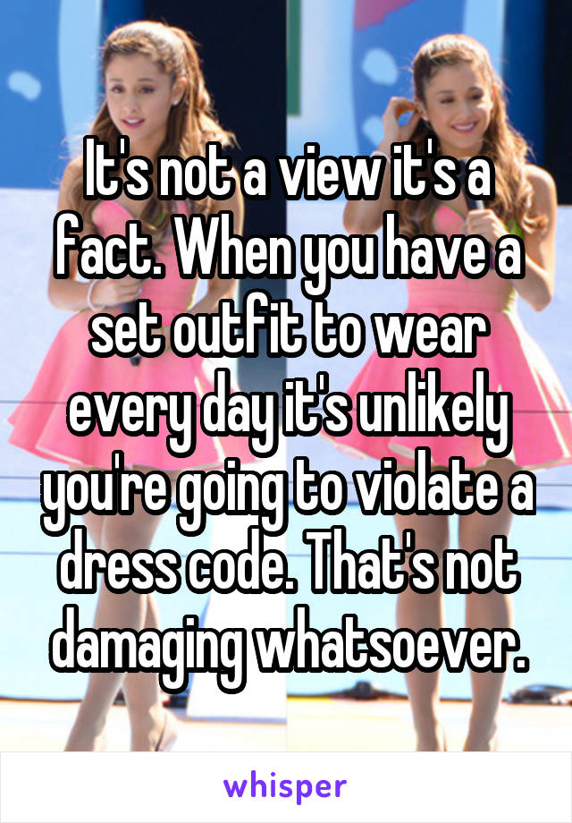 It's not a view it's a fact. When you have a set outfit to wear every day it's unlikely you're going to violate a dress code. That's not damaging whatsoever.