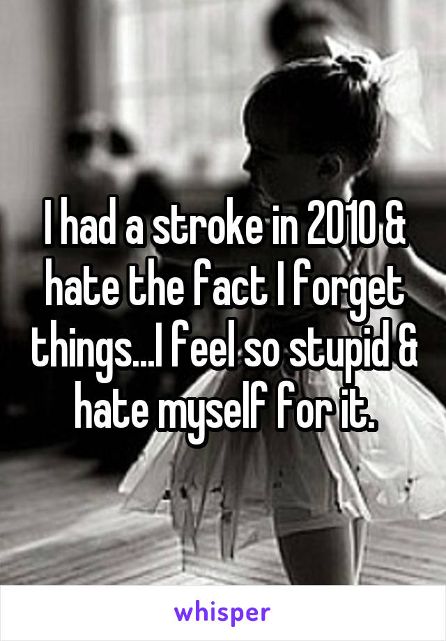I had a stroke in 2010 & hate the fact I forget things...I feel so stupid & hate myself for it.