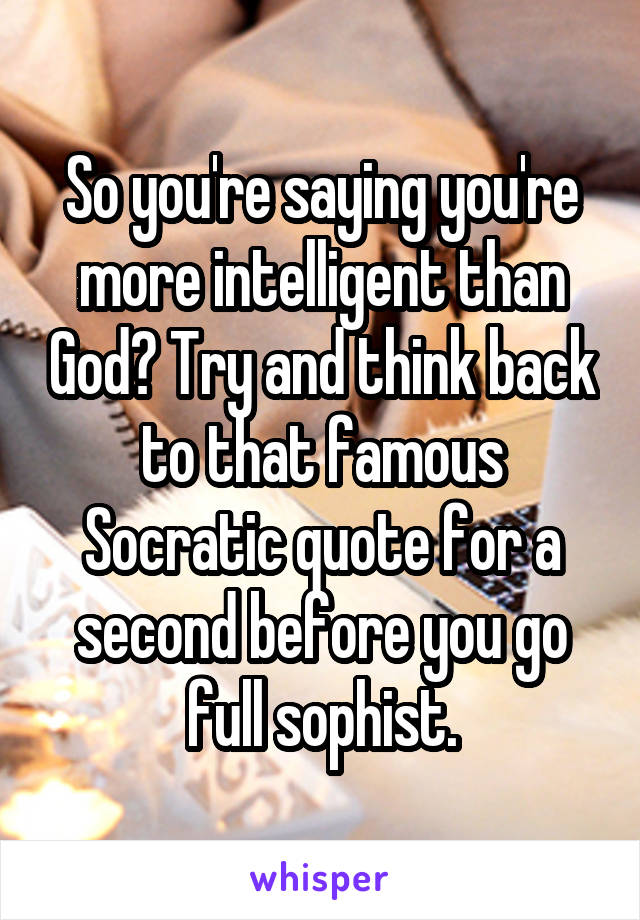 So you're saying you're more intelligent than God? Try and think back to that famous Socratic quote for a second before you go full sophist.