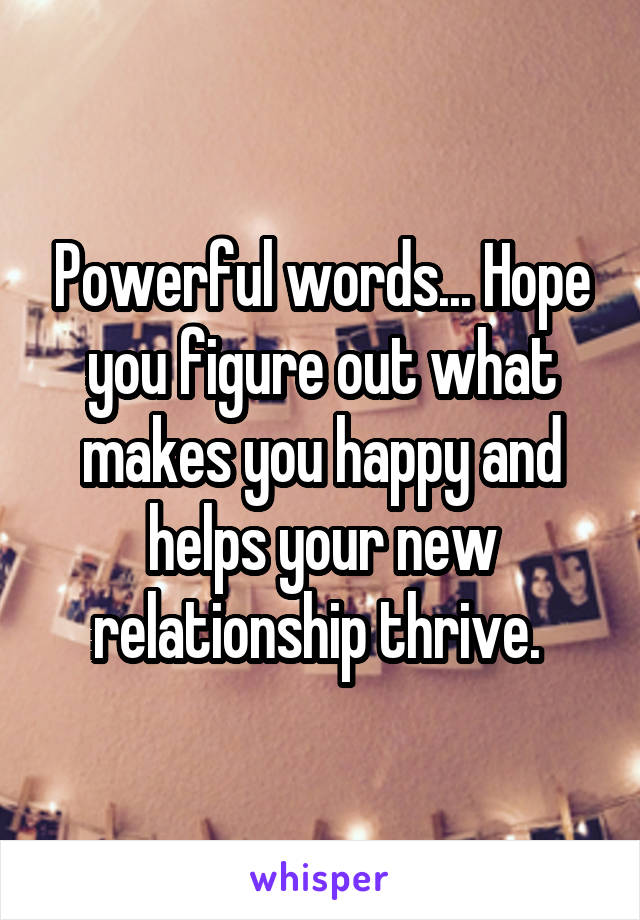 Powerful words... Hope you figure out what makes you happy and helps your new relationship thrive. 