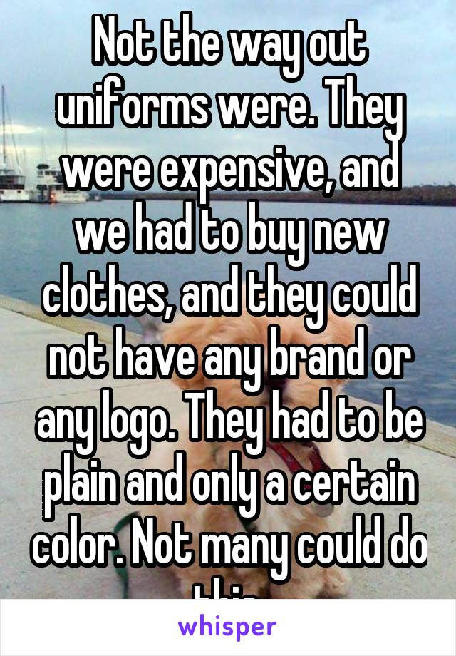 Not the way out uniforms were. They were expensive, and we had to buy new clothes, and they could not have any brand or any logo. They had to be plain and only a certain color. Not many could do this.