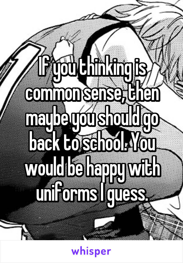 If you thinking is common sense, then maybe you should go back to school. You would be happy with uniforms I guess.