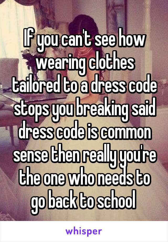 If you can't see how wearing clothes tailored to a dress code stops you breaking said dress code is common sense then really you're the one who needs to go back to school 