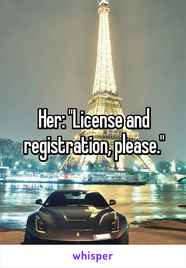 Her: "License and registration, please."