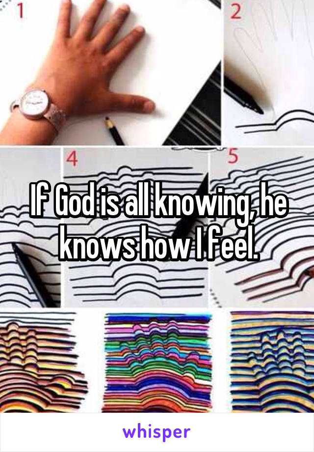 If God is all knowing, he knows how I feel.