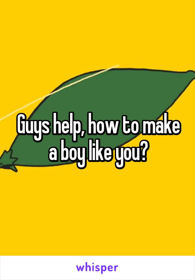 Guys help, how to make a boy like you?