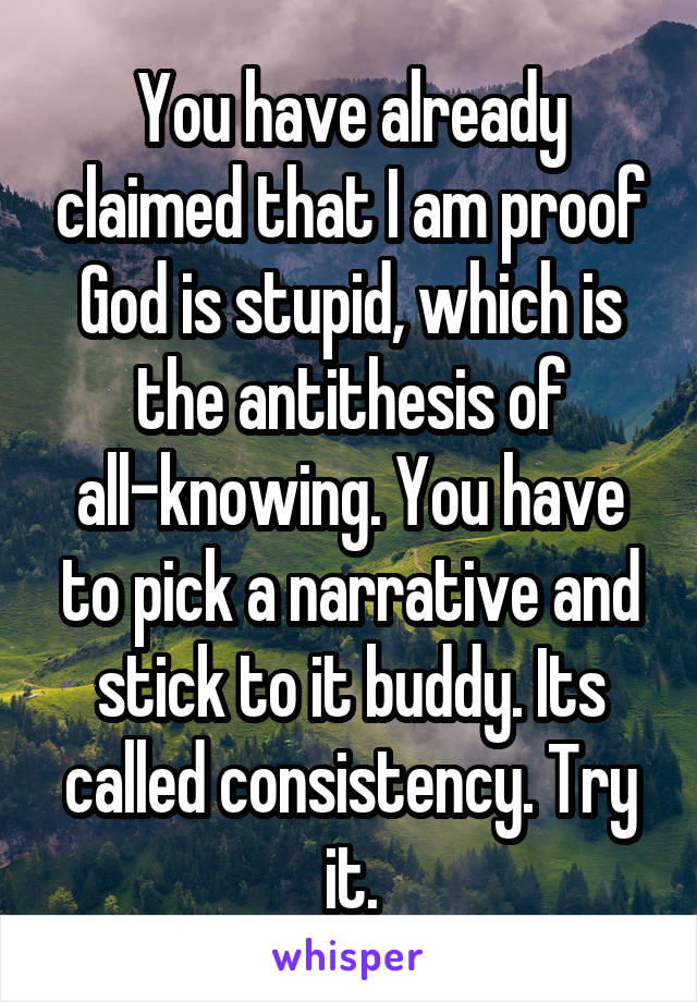 You have already claimed that I am proof God is stupid, which is the antithesis of all-knowing. You have to pick a narrative and stick to it buddy. Its called consistency. Try it.