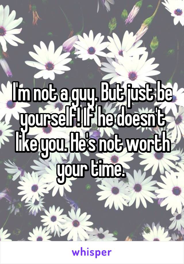 I'm not a guy. But just be yourself! If he doesn't like you. He's not worth your time. 