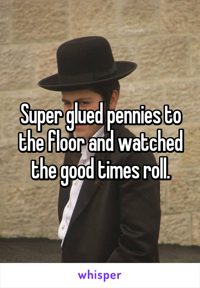 Super glued pennies to the floor and watched the good times roll.