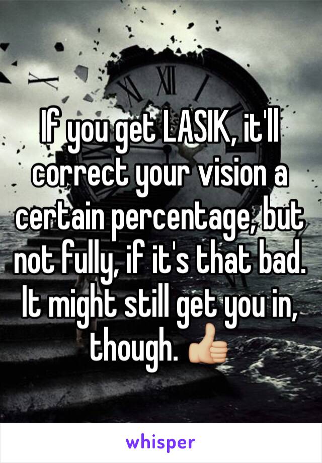 If you get LASIK, it'll correct your vision a certain percentage, but not fully, if it's that bad. It might still get you in, though. 👍🏼