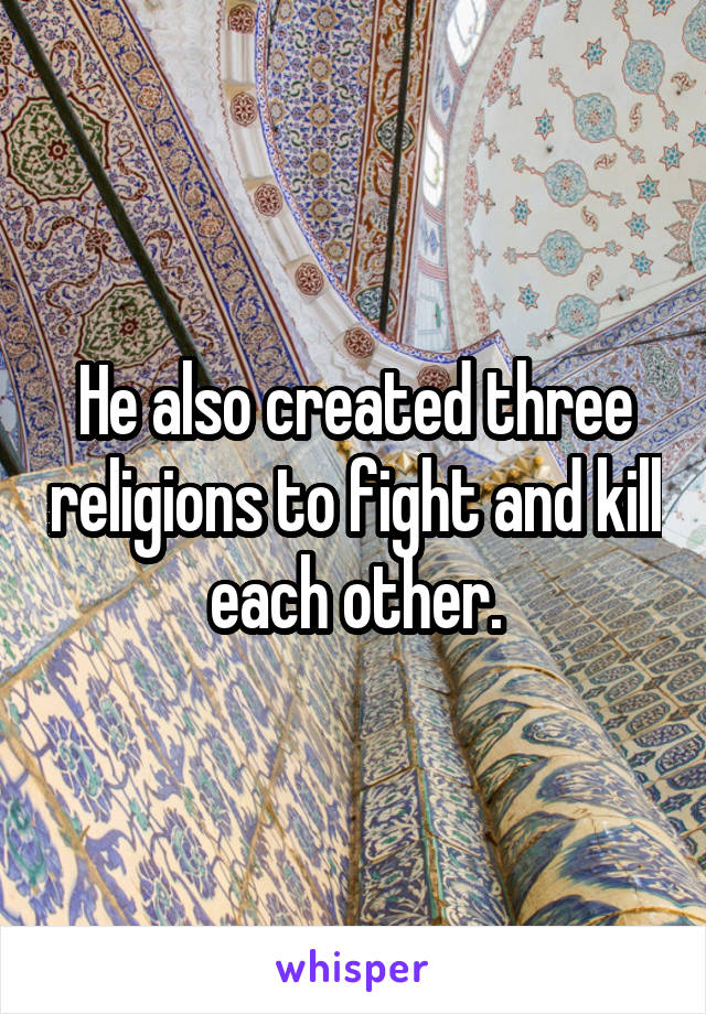 He also created three religions to fight and kill each other.