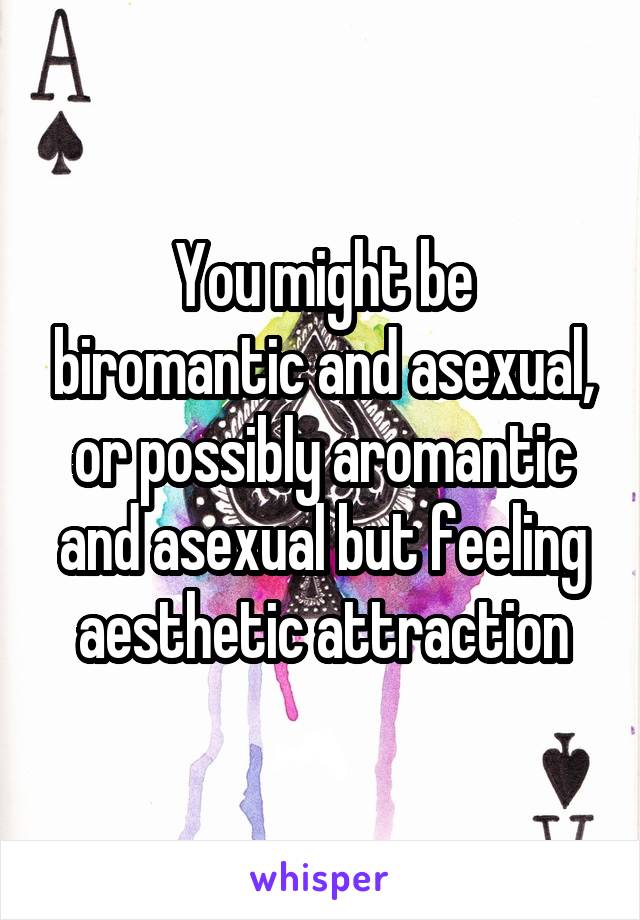 You might be biromantic and asexual, or possibly aromantic and asexual but feeling aesthetic attraction