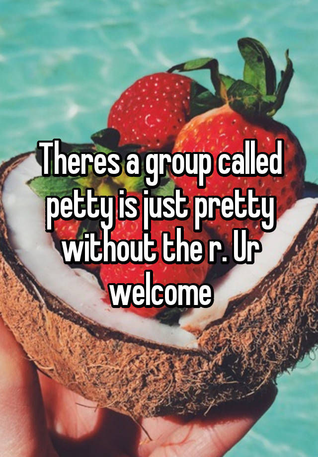 theres-a-group-called-petty-is-just-pretty-without-the-r-ur-welcome