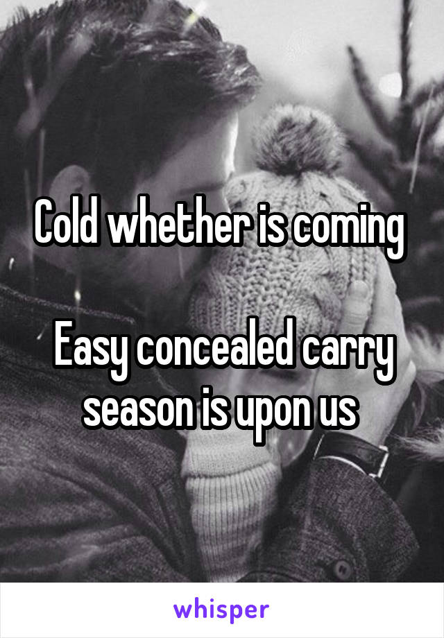 Cold whether is coming 

Easy concealed carry season is upon us 