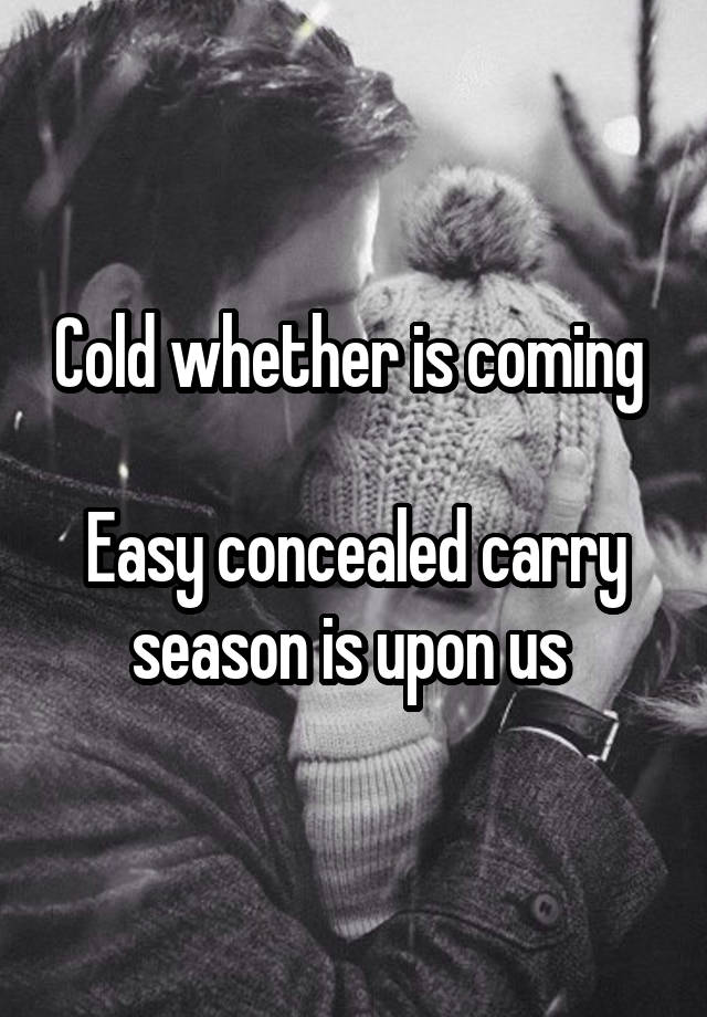 Cold whether is coming 

Easy concealed carry season is upon us 