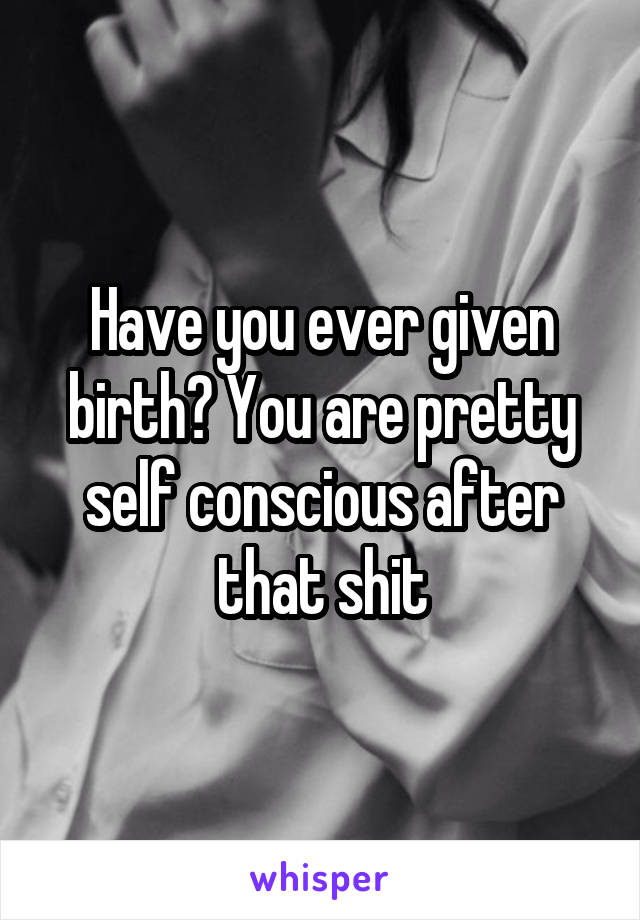 Have you ever given birth? You are pretty self conscious after that shit